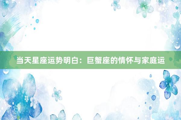 当天星座运势明白：巨蟹座的情怀与家庭运
