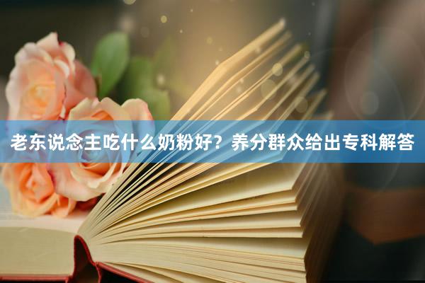 老东说念主吃什么奶粉好？养分群众给出专科解答