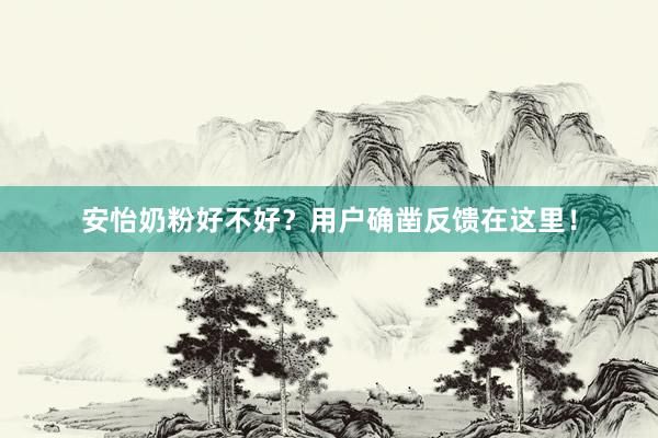 安怡奶粉好不好？用户确凿反馈在这里！